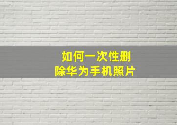 如何一次性删除华为手机照片