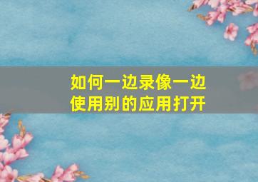 如何一边录像一边使用别的应用打开