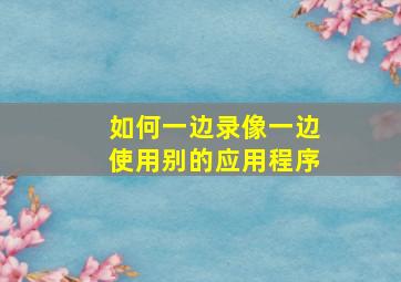 如何一边录像一边使用别的应用程序