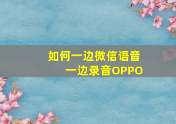 如何一边微信语音一边录音OPPO