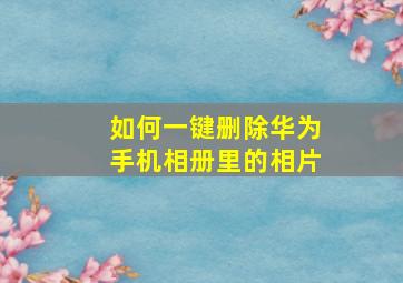 如何一键删除华为手机相册里的相片