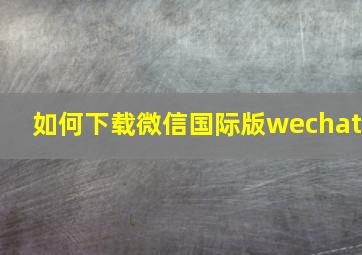 如何下载微信国际版wechat