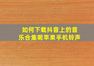 如何下载抖音上的音乐合集呢苹果手机铃声