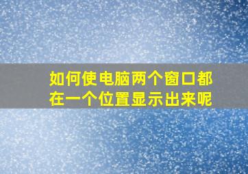 如何使电脑两个窗口都在一个位置显示出来呢