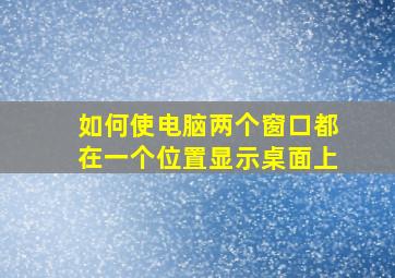 如何使电脑两个窗口都在一个位置显示桌面上