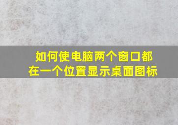 如何使电脑两个窗口都在一个位置显示桌面图标