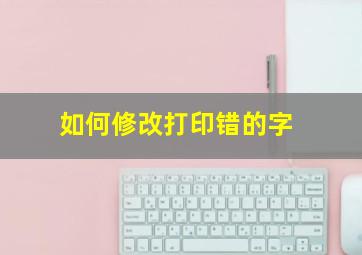 如何修改打印错的字