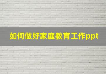 如何做好家庭教育工作ppt