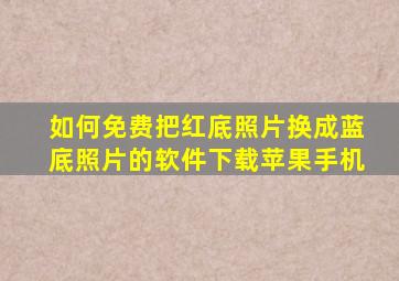 如何免费把红底照片换成蓝底照片的软件下载苹果手机