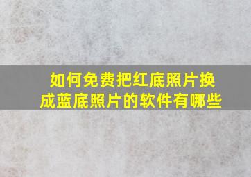 如何免费把红底照片换成蓝底照片的软件有哪些