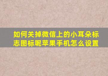 如何关掉微信上的小耳朵标志图标呢苹果手机怎么设置