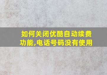 如何关闭优酷自动续费功能,电话号码没有使用