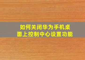 如何关闭华为手机桌面上控制中心设置功能