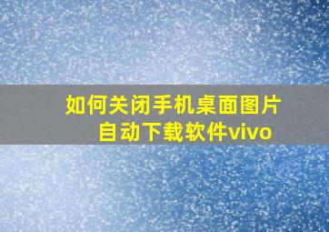 如何关闭手机桌面图片自动下载软件vivo