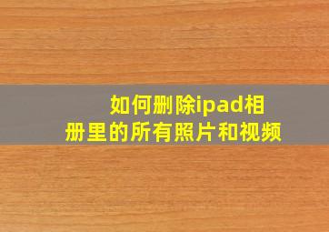 如何删除ipad相册里的所有照片和视频