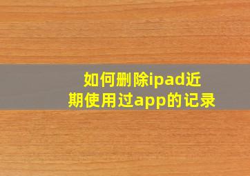 如何删除ipad近期使用过app的记录