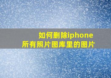 如何删除iphone所有照片图库里的图片