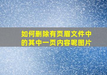 如何删除有页眉文件中的其中一页内容呢图片