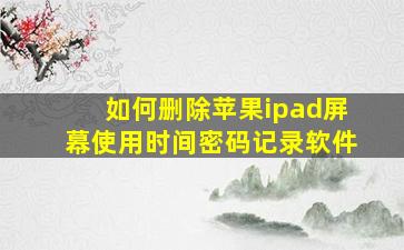 如何删除苹果ipad屏幕使用时间密码记录软件