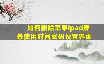 如何删除苹果ipad屏幕使用时间密码设置界面