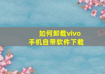 如何卸载vivo手机自带软件下载