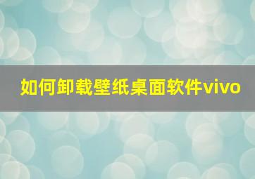 如何卸载壁纸桌面软件vivo