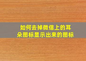 如何去掉微信上的耳朵图标显示出来的图标