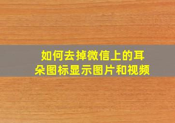 如何去掉微信上的耳朵图标显示图片和视频