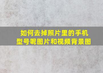 如何去掉照片里的手机型号呢图片和视频背景图