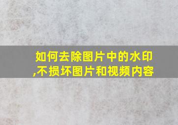 如何去除图片中的水印,不损坏图片和视频内容