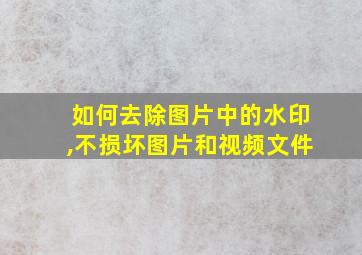 如何去除图片中的水印,不损坏图片和视频文件