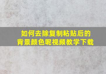 如何去除复制粘贴后的背景颜色呢视频教学下载