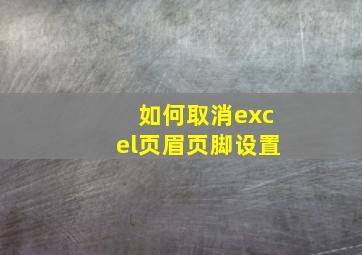 如何取消excel页眉页脚设置