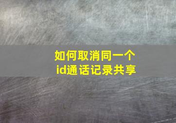 如何取消同一个id通话记录共享