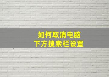 如何取消电脑下方搜索栏设置