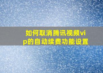 如何取消腾讯视频vip的自动续费功能设置