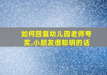 如何回复幼儿园老师夸奖,小朋友很聪明的话