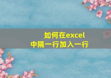 如何在excel中隔一行加入一行