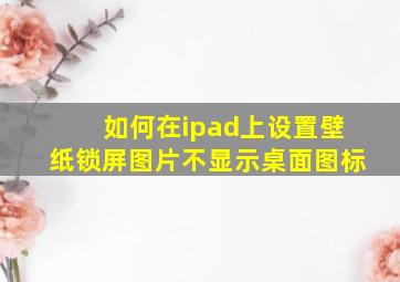 如何在ipad上设置壁纸锁屏图片不显示桌面图标