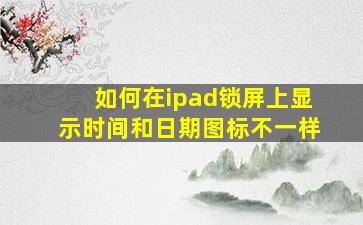 如何在ipad锁屏上显示时间和日期图标不一样