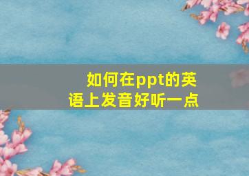 如何在ppt的英语上发音好听一点