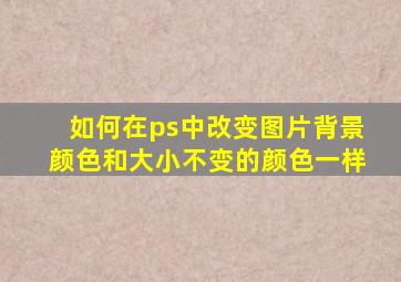 如何在ps中改变图片背景颜色和大小不变的颜色一样