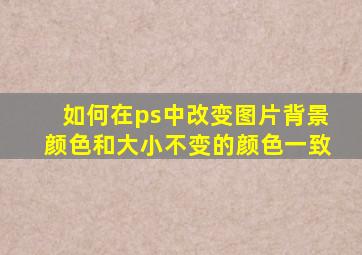 如何在ps中改变图片背景颜色和大小不变的颜色一致