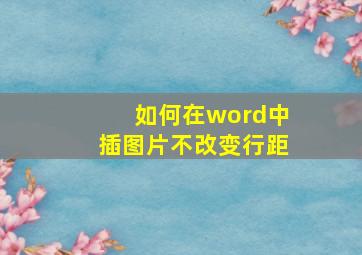 如何在word中插图片不改变行距