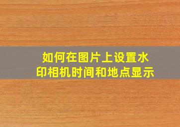 如何在图片上设置水印相机时间和地点显示