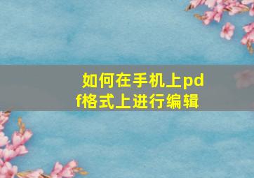 如何在手机上pdf格式上进行编辑