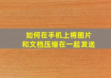 如何在手机上将图片和文档压缩在一起发送