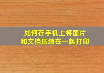 如何在手机上将图片和文档压缩在一起打印