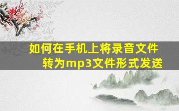 如何在手机上将录音文件转为mp3文件形式发送