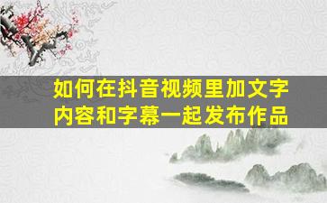 如何在抖音视频里加文字内容和字幕一起发布作品